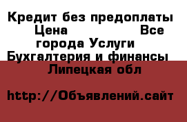 Кредит без предоплаты.  › Цена ­ 1 500 000 - Все города Услуги » Бухгалтерия и финансы   . Липецкая обл.